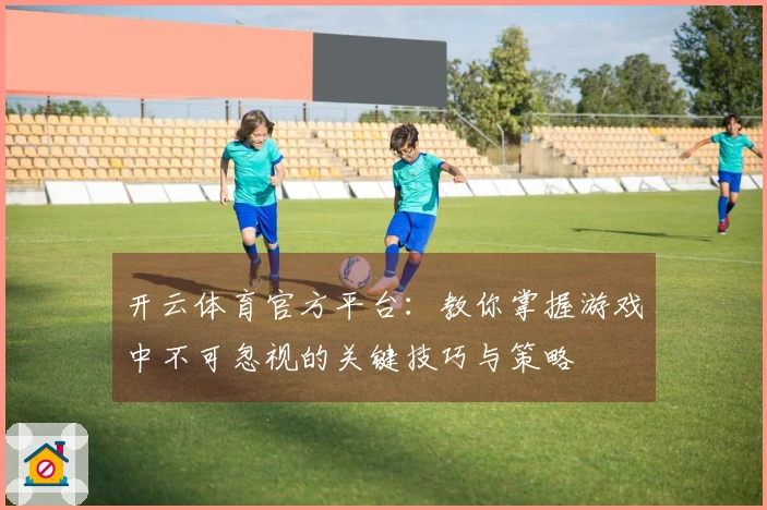 开云体育官方平台：教你掌握游戏中不可忽视的关键技巧与策略