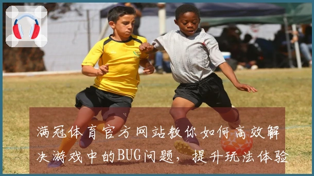 满冠体育官方网站教你如何高效解决游戏中的BUG问题，提升玩法体验！
