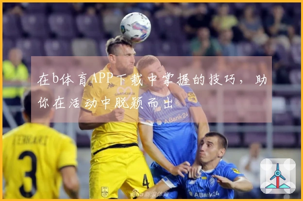 在b体育APP下载中掌握的技巧，助你在活动中脱颖而出