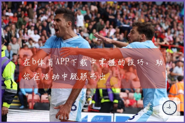 在b体育APP下载中掌握的技巧，助你在活动中脱颖而出